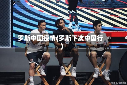 罗斯中国疫情(罗斯下次中国行)-第2张图片