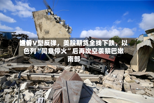 世界油价V型反弹，美股期货全线下跌	，以色列“同意停火	”后再次空袭黎巴嫩南部-第2张图片