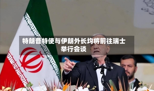 特朗普特使与伊朗外长均将前往瑞士举行会谈-第2张图片