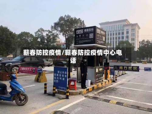 蕲春防控疫情/蕲春防控疫情中心电话-第2张图片