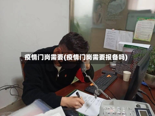 疫情门岗需要(疫情门岗需要报备吗)