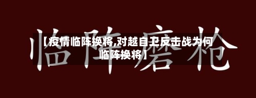 【疫情临阵换将,对越自卫反击战为何临阵换将】-第2张图片