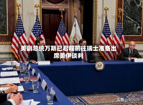 美副总统万斯已启程前往瑞士准备出席美伊谈判-第2张图片