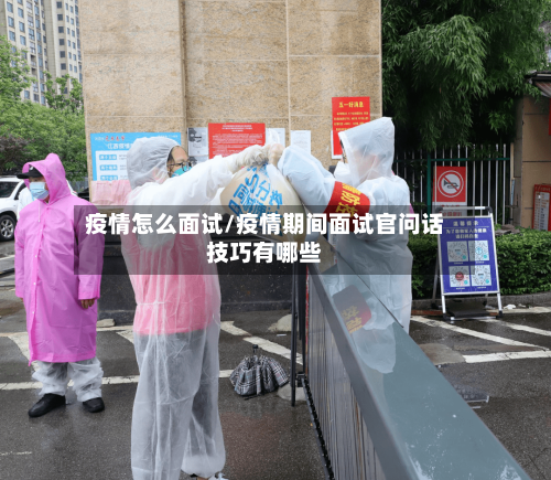 疫情怎么面试/疫情期间面试官问话技巧有哪些