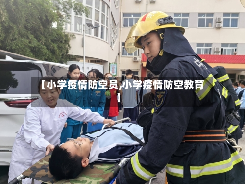 【小学疫情防空员,小学疫情防空教育】-第2张图片