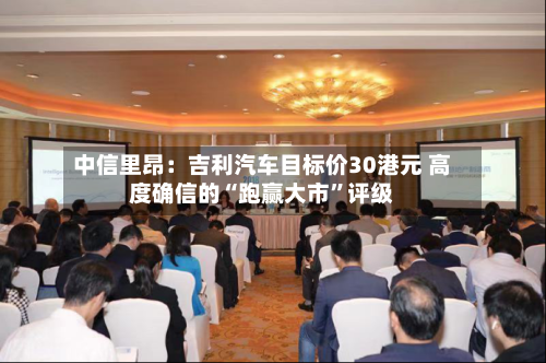 中信里昂：吉利汽车目标价30港元 高度确信的“跑赢大市”评级