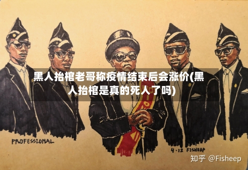 黑人抬棺老哥称疫情结束后会涨价(黑人抬棺是真的死人了吗)