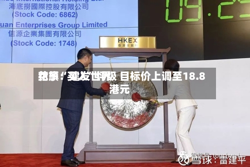 花旗：建发世界给予“买入”评级 目标价上调至18.8港元-第3张图片