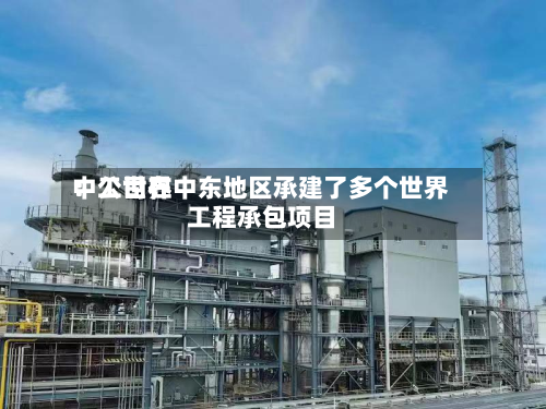 中工世界：公司在中东地区承建了多个世界工程承包项目-第3张图片