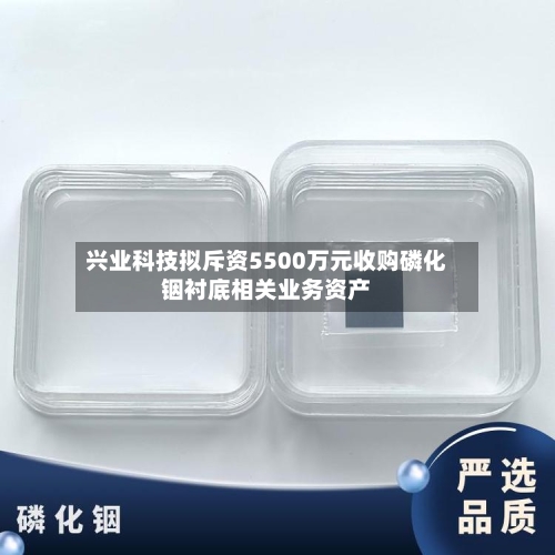 兴业科技拟斥资5500万元收购磷化铟衬底相关业务资产-第2张图片