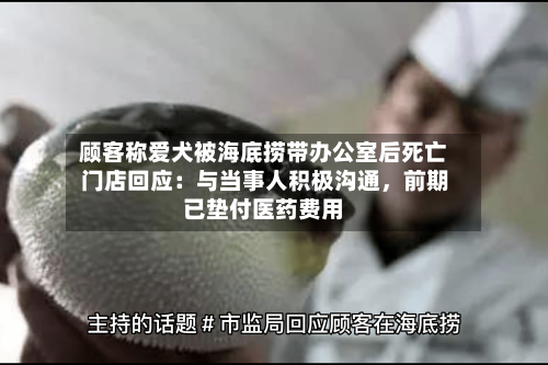 顾客称爱犬被海底捞带办公室后死亡 门店回应：与当事人积极沟通，前期已垫付医药费用-第3张图片