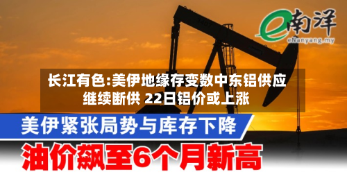 长江有色:美伊地缘存变数中东铝供应继续断供 22日铝价或上涨