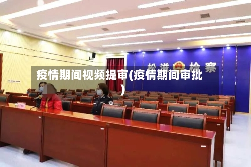 疫情期间视频提审(疫情期间审批)-第2张图片