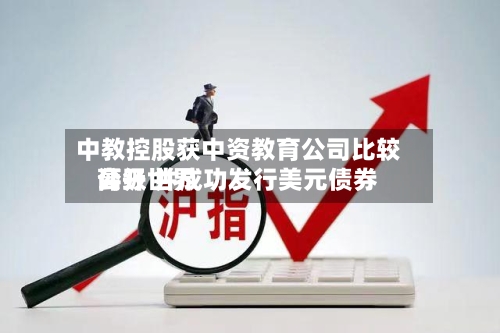 中教控股获中资教育公司比较高公开世界评级 并成功发行美元债券
