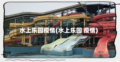 水上乐园疫情(水上乐园 疫情)-第3张图片
