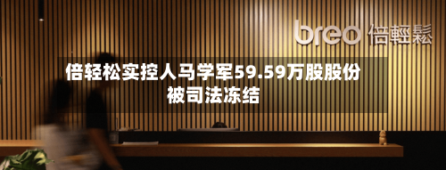 倍轻松实控人马学军59.59万股股份被司法冻结-第2张图片