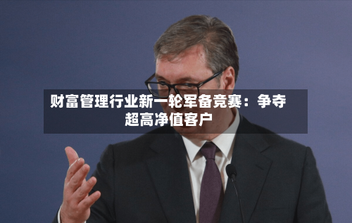 财富管理行业新一轮军备竞赛:争夺超高净值客户-第2张图片