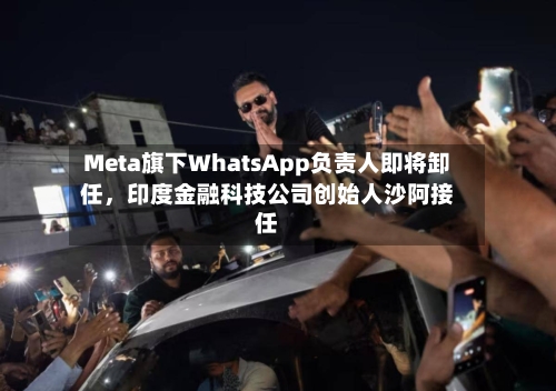 Meta旗下WhatsApp负责人即将卸任，印度金融科技公司创始人沙阿接任-第2张图片