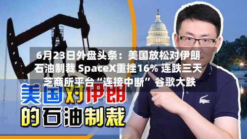 6月23日外盘头条：美国放松对伊朗石油制裁 SpaceX重挫16% 连跌三天 芝商所平台“连接中断” 谷歌大跌