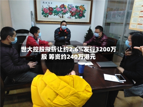 世大控股拟折让约2.6%发行3200万股 筹资约240万港元-第2张图片
