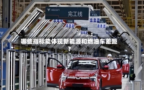 哪些指标能体现新能源和燃油车差距？