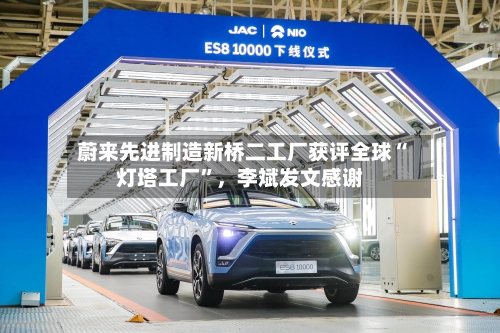 蔚来先进制造新桥二工厂获评全球“灯塔工厂	”	，李斌发文感谢-第2张图片