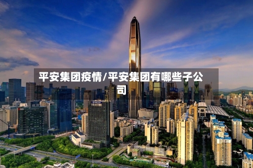 平安集团疫情/平安集团有哪些子公司-第3张图片