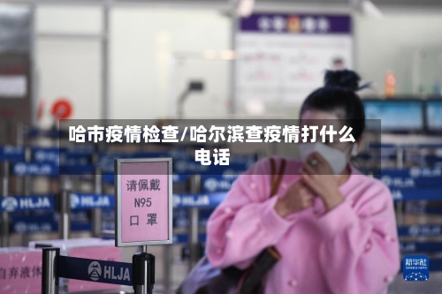 哈市疫情检查/哈尔滨查疫情打什么电话