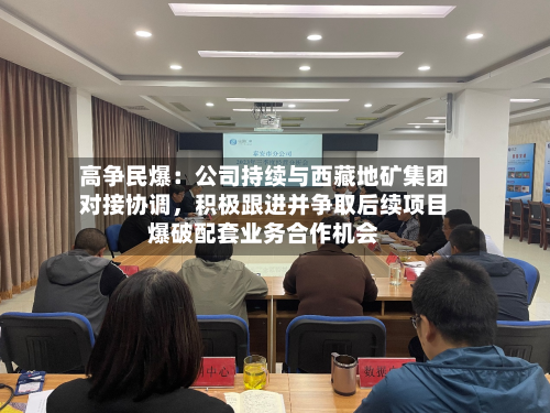 高争民爆：公司持续与西藏地矿集团对接协调，积极跟进并争取后续项目爆破配套业务合作机会