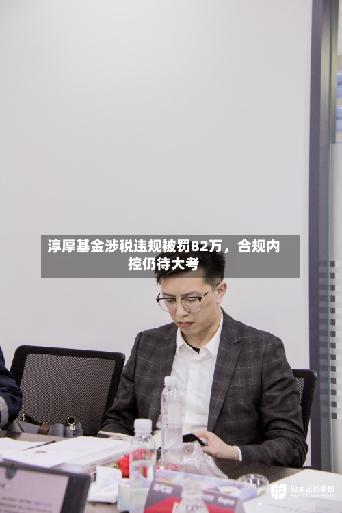 淳厚基金涉税违规被罚82万，合规内控仍待大考-第2张图片