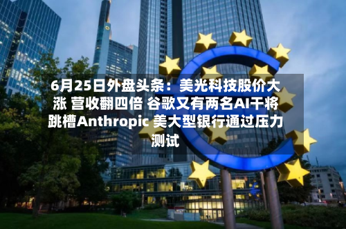 6月25日外盘头条：美光科技股价大涨 营收翻四倍 谷歌又有两名AI干将跳槽Anthropic 美大型银行通过压力测试-第2张图片