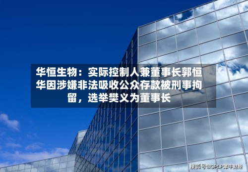 华恒生物：实际控制人兼董事长郭恒华因涉嫌非法吸收公众存款被刑事拘留，选举樊义为董事长-第2张图片