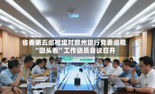 省委第五巡视组对郑州银行党委巡视“回头看”工作动员会议召开