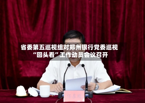 省委第五巡视组对郑州银行党委巡视“回头看	”工作动员会议召开-第2张图片