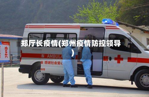 郑厅长疫情(郑州疫情防控领导)