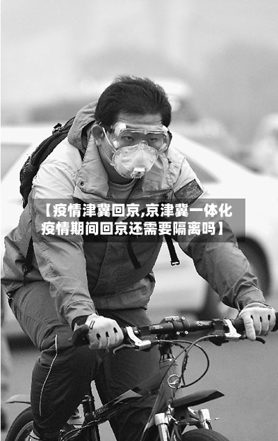 【疫情津冀回京,京津冀一体化疫情期间回京还需要隔离吗】-第2张图片