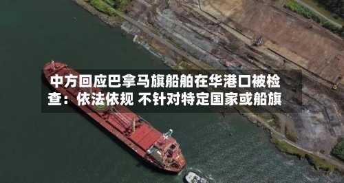 中方回应巴拿马旗船舶在华港口被检查：依法依规 不针对特定国家或船旗-第2张图片