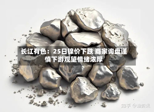 长江有色：25日镍价下跌 商家询盘谨慎下游观望情绪浓厚-第3张图片