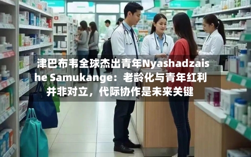 津巴布韦全球杰出青年Nyashadzaishe Samukange：老龄化与青年红利并非对立	，代际协作是未来关键-第2张图片
