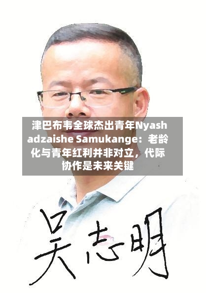 津巴布韦全球杰出青年Nyashadzaishe Samukange：老龄化与青年红利并非对立	，代际协作是未来关键-第3张图片