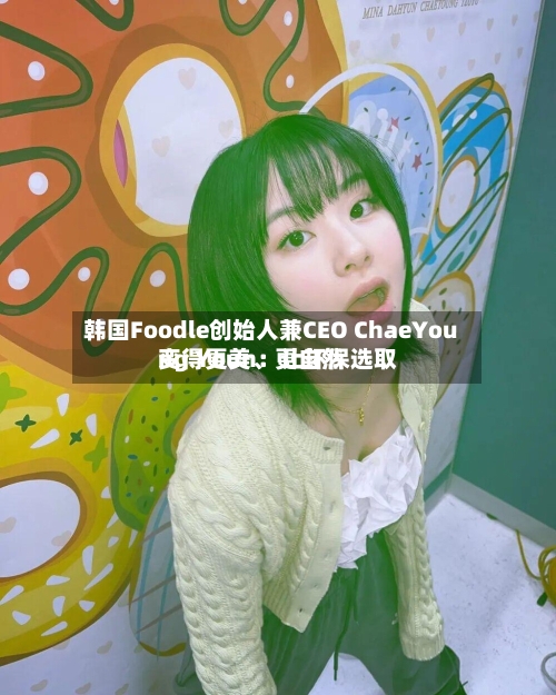 韩国Foodle创始人兼CEO ChaeYoung Youn：让环保选取变得更美、更自然-第2张图片