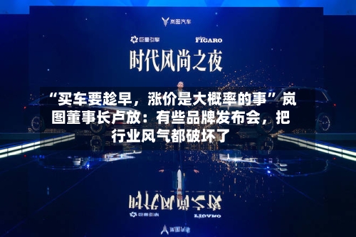 “买车要趁早，涨价是大概率的事” 岚图董事长卢放：有些品牌发布会，把行业风气都破坏了