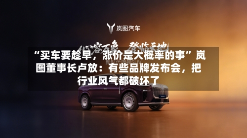 “买车要趁早，涨价是大概率的事” 岚图董事长卢放：有些品牌发布会	，把行业风气都破坏了-第2张图片
