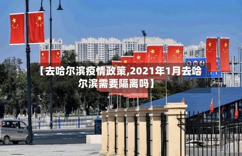 【去哈尔滨疫情政策,2021年1月去哈尔滨需要隔离吗】