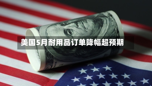 美国5月耐用品订单降幅超预期-第2张图片