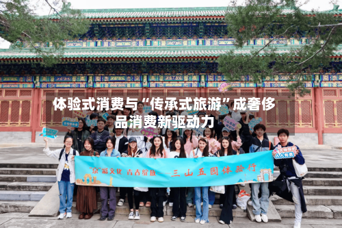 体验式消费与“传承式旅游”成奢侈品消费新驱动力-第2张图片