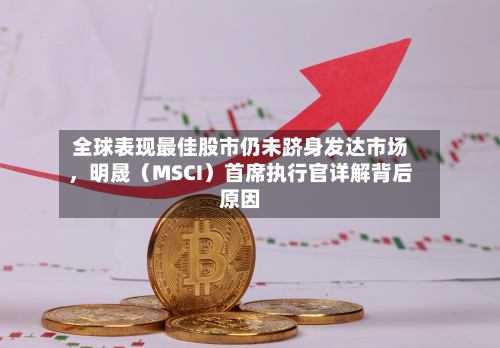 全球表现最佳股市仍未跻身发达市场，明晟（MSCI）首席执行官详解背后原因-第2张图片
