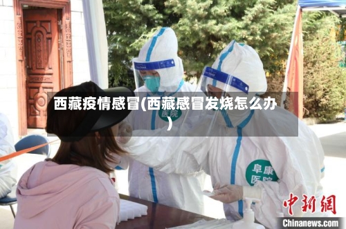 西藏疫情感冒(西藏感冒发烧怎么办)