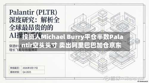 投资人Michael Burry平仓半数Palantir空头头寸 卖出阿里巴巴加仓京东-第2张图片