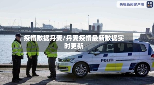 疫情数据丹麦/丹麦疫情最新数据实时更新-第3张图片